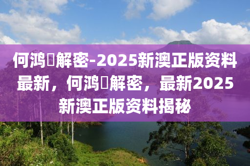 何鸿燊解密-2025新澳正版资料最新，何鸿燊解密，最新2025新澳正版资料揭秘