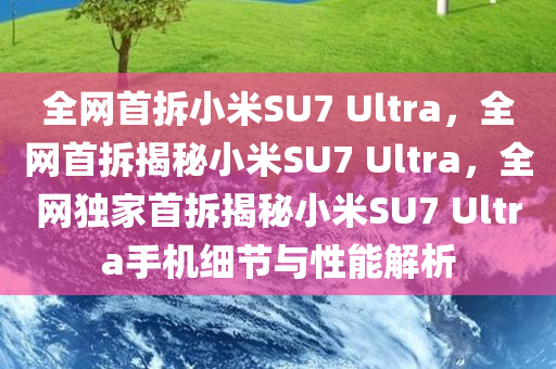 全网首拆小米SU7 Ultra，全网首拆揭秘小米SU7 Ultra，全网独家首拆揭秘小米SU7 Ultra手机细节与性能解析