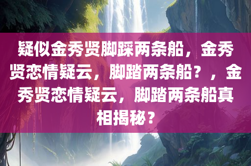 疑似金秀贤脚踩两条船，金秀贤恋情疑云，脚踏两条船？，金秀贤恋情疑云，脚踏两条船真相揭秘？