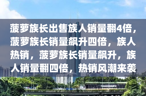 菠萝族长出售族人销量翻4倍，菠萝族长销量飙升四倍，族人热销，菠萝族长销量飙升，族人销量翻四倍，热销风潮来袭