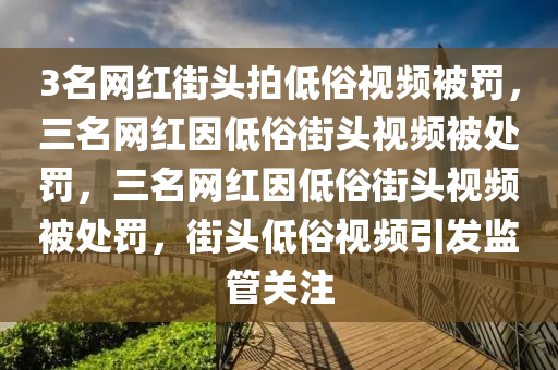 3名网红街头拍低俗视频被罚，三名网红因低俗街头视频被处罚，三名网红因低俗街头视频被处罚，街头低俗视频引发监管关注