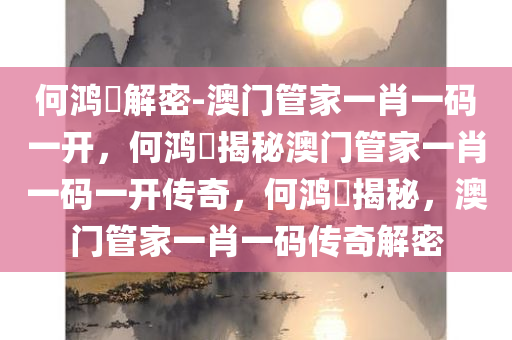 何鸿燊解密-澳门管家一肖一码一开，何鸿燊揭秘澳门管家一肖一码一开传奇，何鸿燊揭秘，澳门管家一肖一码传奇解密