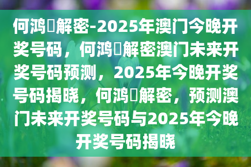 何鸿燊解密-2025年澳门今晚开奖号码，何鸿燊解密澳门未来开奖号码预测，2025年今晚开奖号码揭晓，何鸿燊解密，预测澳门未来开奖号码与2025年今晚开奖号码揭晓今晚必出三肖2025_2025新澳门精准免费提供·精确判断