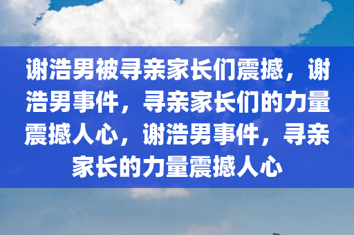 谢浩男被寻亲家长们震撼，谢浩男事件，寻亲家长们今晚必出三肖2025_2025新澳门精准免费提供·精确判断的力量震撼人心，谢浩男事件，寻亲家长的力量震撼人心