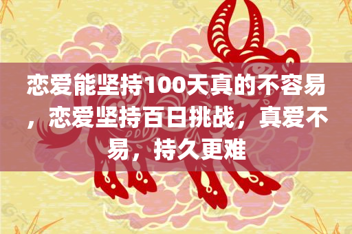 恋爱能坚持100天真的不容易，恋爱坚持百日挑战，真爱不易，持久更难今晚必出三肖2025_2025新澳门精准免费提供·精确判断
