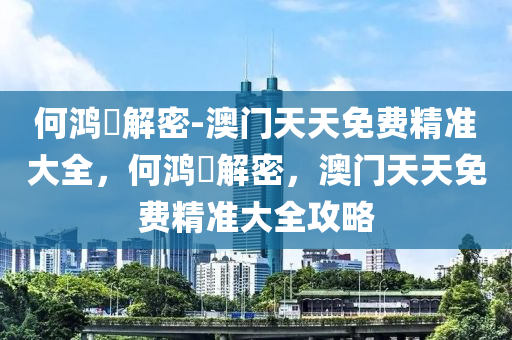 何鸿燊解密-澳门天天免费精准大全，何鸿燊解密，澳门天天免费精准大全攻略
