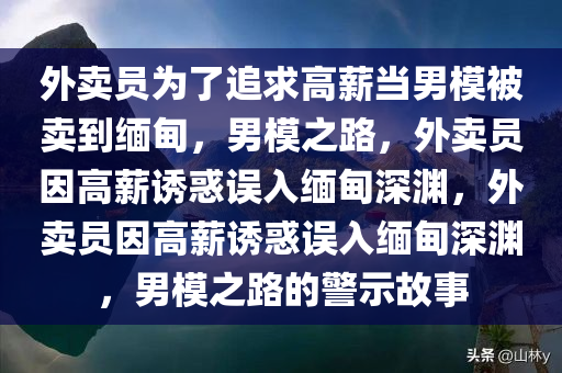 外卖员为了追求高薪当男模被卖到缅甸，男模之路，外卖员因高薪诱惑误入缅甸深渊，外卖员因高薪诱惑误入缅甸深渊，男模之路的警示故事