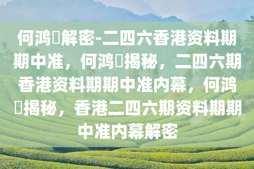 何鸿燊解密-二四六香港资料期期中准，何鸿燊揭秘，二四六期香港资料期期中准内幕，何鸿燊揭秘，香港二四六期资料期期中准内幕解密