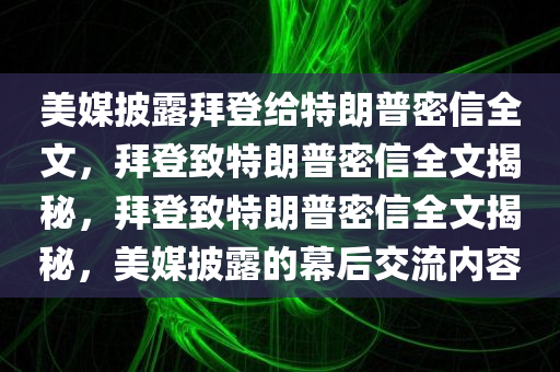 美媒披露拜登给特朗普密信全文，拜登致特朗普密信全文今晚必出三肖2025_2025新澳门精准免费提供·精确判断揭秘，拜登致特朗普密信全文揭秘，美媒披露的幕后交流内容