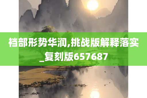 裆部形势华润,挑战版解释落实_复刻版657687