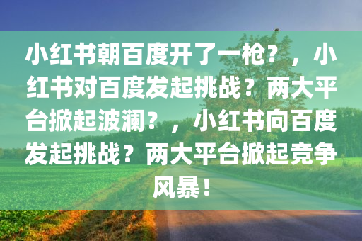 小红书朝百度开了一枪？，小红书对百度发起挑战？两大平台掀起波澜？，小红书向百度发起挑战？两大平台掀起竞争风暴！