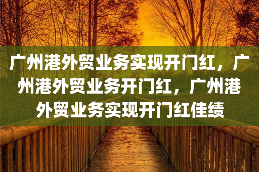 广州港外贸业务实现开门红，广州港外贸业务开门红