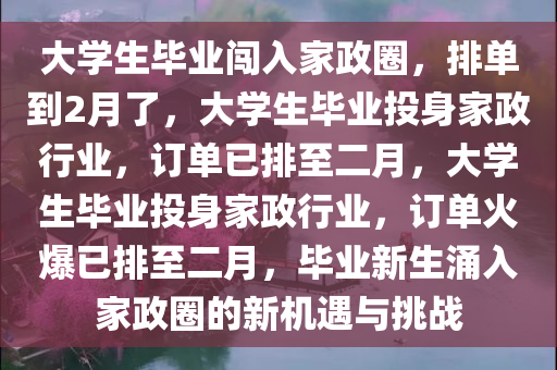 大学生毕业闯入家政圈，排单到2月了，大学生毕业投身家政行业，订单已排至二月