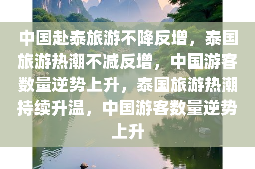 中国赴泰旅游不降反增，泰国旅游热潮不减反增，中国游客数量逆势上升，泰国旅游热潮持续升温，中国游客数量逆势上升