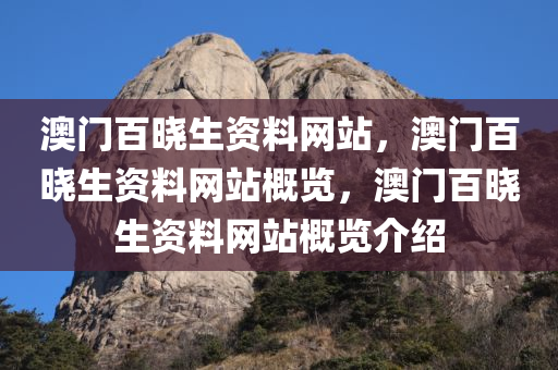 澳门百晓生资料网站，澳门百晓生资料网站概览，澳门百晓生资料网站概览介绍