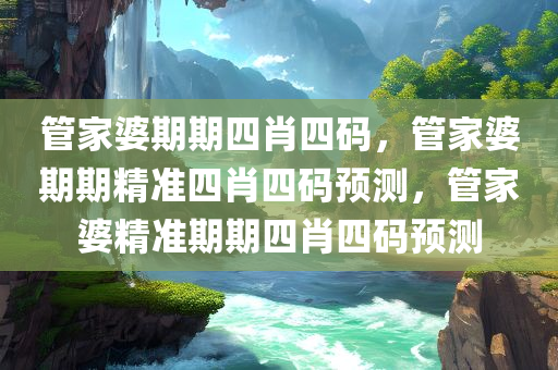 管家婆期期四肖四码，管家婆期期精准四肖四码预测，管家婆精准期期四肖四码预测