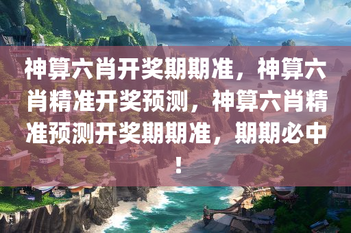 神算六肖开奖期期准，神算六肖精准开奖预测，神算六肖精准预测开奖期期准，期期必中！