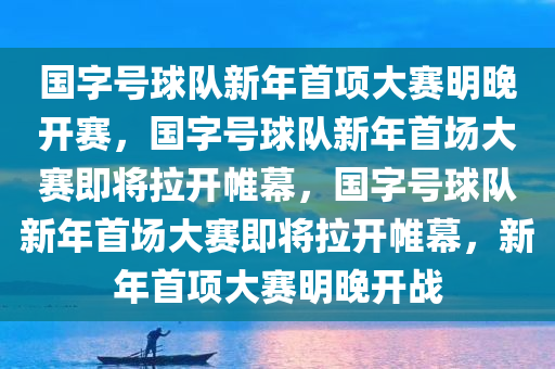 国字号球队新年首项大赛明晚开赛，国字号球队新年首场大赛即将拉开帷幕，国字号球队新年首场大赛即将拉开帷幕，新年首项大赛明晚开战