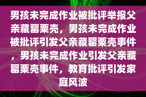 男孩未完成作业被批评举报父亲藏罂粟壳，男孩未完成作业被批评引发父亲藏罂粟壳事件，男孩未完成作业引发父亲藏罂粟壳事件，教育批评引发家庭风波