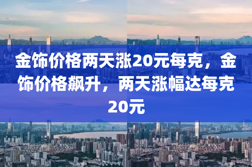 金饰价格两天涨20元每克，金饰价格飙升，两天涨幅达每克20元