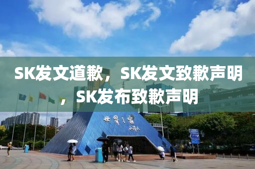 SK发文道歉，SK发文致歉声明，SK发布致歉声明