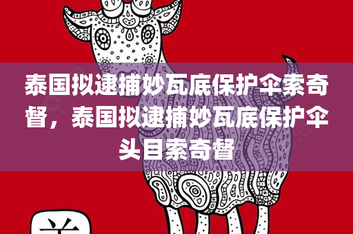 泰国拟逮捕妙瓦底保护伞索奇督，泰国拟逮捕妙瓦底保护伞头目索奇督