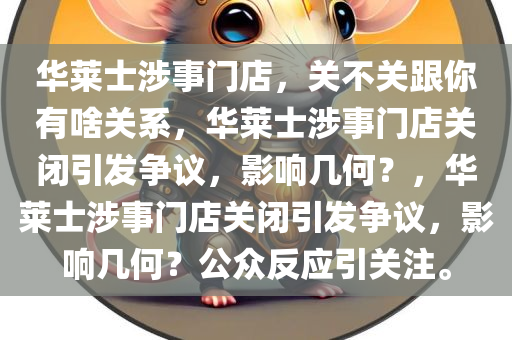 华莱士涉事门店，关不关跟你有啥关系，华莱士涉事门店关闭引发争议，影响几何？，华莱士涉事门店关闭引发争议，影响几何？公众反应引关注。