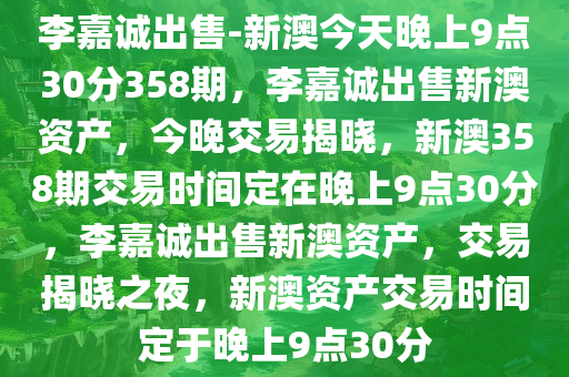 李嘉诚出售-新澳今天晚上9点30分358期，李嘉诚出售新澳资产，今晚交易揭晓，新澳358期交易时间定在晚上9点30分