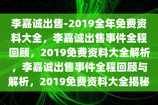 李嘉诚出售-2019全年免费资料大全，李嘉诚出售事件全程回顾，2019免费资料大全解析，李嘉诚出售事件全程回顾与解析，2019免费资料大全揭秘