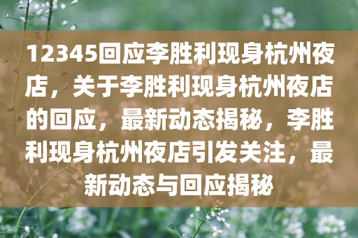 12345回应李胜利现身杭州夜店，关于李胜利现身杭州夜店的回应，最新动态揭秘，李胜利现身杭州夜店引发关注，最新动态与回应揭秘