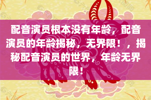 配音演员根本没有年龄，配音演员的年龄揭秘，无界限！，揭秘配音演员的世界，年龄无界限！