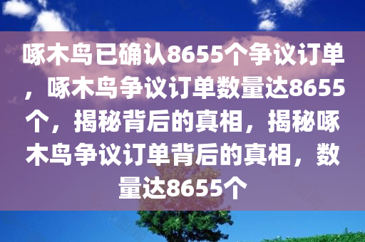 啄木鸟已确认8655个争议订单，啄木鸟争议订单数量达8655个，揭秘背后的真相，揭秘啄木鸟争议订单背后的真相，数量达8655个