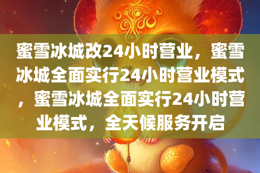 蜜雪冰城改24小时营业，蜜雪冰城全面实行24小时营业模式，蜜雪冰城全面实行24小时营业模式，全天候服务开启