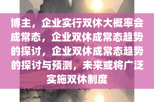 博主，企业实行双休大概率会成常态，企业双休成常态趋势的探讨，企业双休成常态趋势的探讨与预测，未来或将广泛实施双休制度