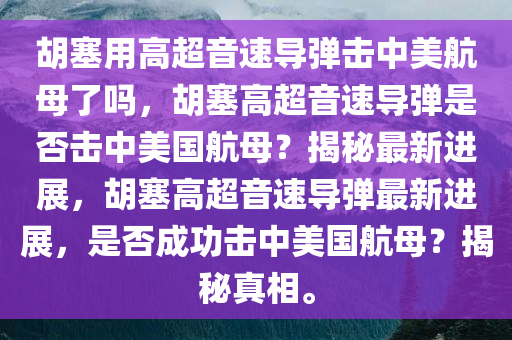 胡塞用高超音速导弹击中美航母了吗，胡塞高超音速导弹是否击中美国航母？揭秘最新进展，胡塞高超音速导弹最新进展，是否成功击中美国航母？揭秘真相。