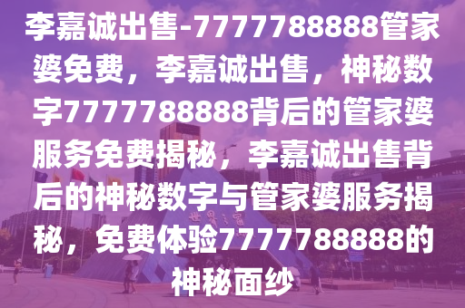 李嘉诚出售-7777788888管家婆免费，李嘉诚出售，神秘数字7777788888背后的管家婆服务免费揭秘