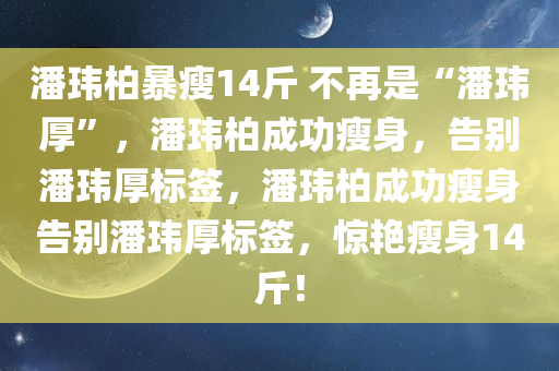 潘玮柏暴瘦14斤 不再是“潘玮厚”，潘玮柏成功瘦身，告别潘玮厚标签，潘玮柏成功瘦身告别潘玮厚标签，惊艳瘦身14斤！