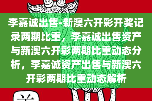 李嘉诚出售-新澳六开彩开奖记录两期比重，李嘉诚出售资产与新澳六开彩两期比重动态分析，李嘉诚资产出售与新澳六开彩两期比重动态解析