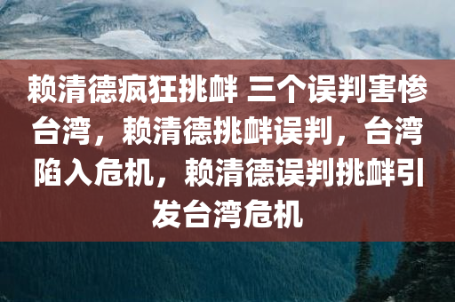 赖清德疯狂挑衅 三个误判害惨台湾，赖清德挑衅误判，台湾陷入危机，赖清德误判挑衅引发台湾危机