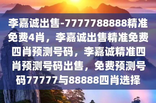 李嘉诚出售-7777788888精准免费4肖，李嘉诚出售精准免费四肖预测号码，李嘉诚精准四肖预测号码出售，免费预测号码77777与88888四肖选择