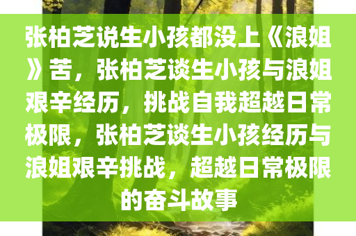 张柏芝说生小孩都没上《浪姐》苦，张柏芝谈生小孩与浪姐艰辛经历，挑战自我超越日常极限，张柏芝谈生小孩经历与浪姐艰辛挑战，超越日常极限的奋斗故事