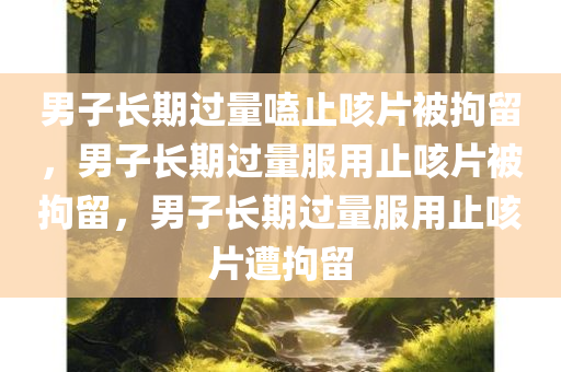 男子长期过量嗑止咳片被拘留，男子长期过量服用止咳片被拘留，男子长期过量服用止咳片遭拘留