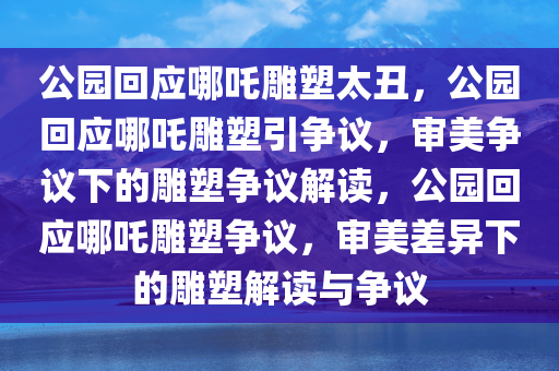 公园回应哪吒雕塑太丑，公园回应哪吒雕塑引争议，审美争议下的雕塑争议解读，公园回应哪吒雕塑争议，审美差异下的雕塑解读与争议