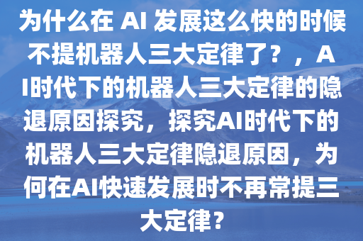 为什么在 AI 发展这么快的时候不提机器人三大定律了？，AI时代下的机器人三大定律的隐退原因探究，探究AI时代下的机器人三大定律隐退原因，为何在AI快速发展时不再常提三大定律？