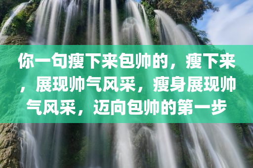 你一句瘦下来包帅的，瘦下来，展现帅气风采，瘦身展现帅气风采，迈向包帅的第一步