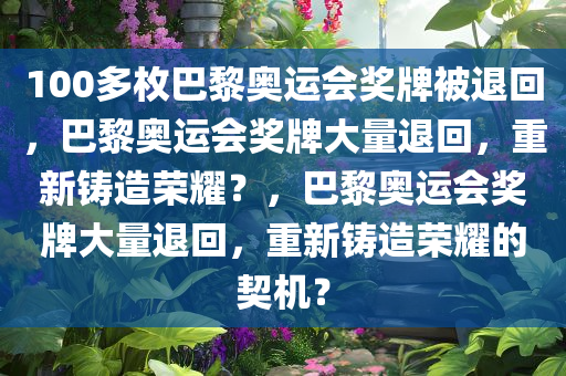 100多枚巴黎奥运会奖牌被退回，巴黎奥运会奖牌大量退回，重新铸造荣耀？，巴黎奥运会奖牌大量退回，重新铸造荣耀的契机？