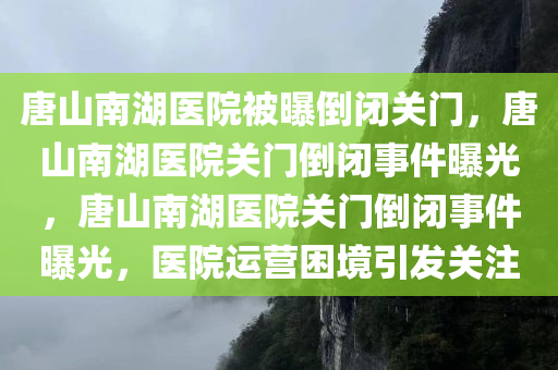 唐山南湖医院被曝倒闭关门，唐山南湖医院关门倒闭事件曝光，唐山南湖医院关门倒闭事件曝光，医院运营困境引发关注