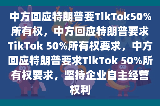 中方回应特朗普要TikTok50%所有权，中方回应特朗普要求TikTok 50%所有权要求，中方回应特朗普要求TikTok 50%所有权要求，坚持企业自主经营权利