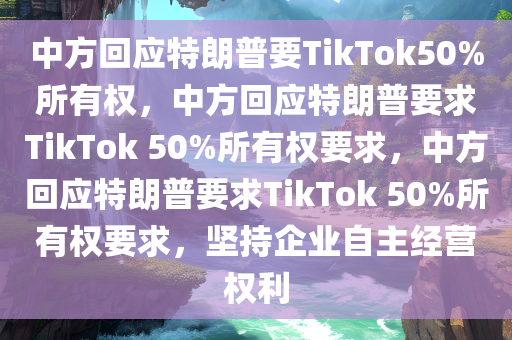 中方回应特朗普要TikTok50%所有权，中方回应特朗普要求TikTok 50%所有权要求，中方回应特朗普要求TikTok 50%所有权要求，坚持企业自主经营权利