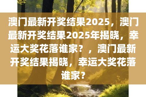 澳门最新开奖结果2025，澳门最新开奖结果2025年揭晓，幸运大奖花落谁家？，澳门最新开奖结果揭晓，幸运大奖花落谁家？